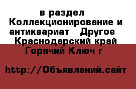  в раздел : Коллекционирование и антиквариат » Другое . Краснодарский край,Горячий Ключ г.